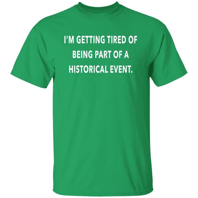 I'm Getting Tired Of Being Part Of A Historical Event Shirt Hoodie Sweatshirt