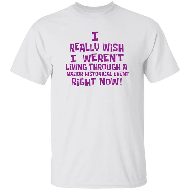 I Really Wish I Weren't Living Through A Major Historical Event Right Now Shirt Cynical History