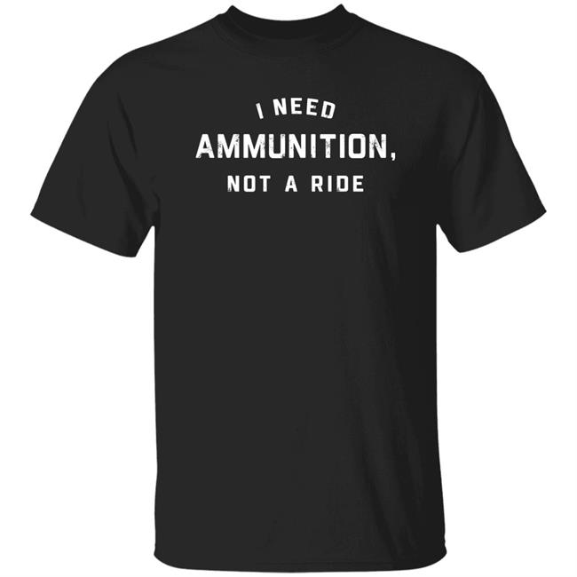 I Need Ammunition Not A Ride Shirt The Daily Wire Merch I Need Ammunition T-Shirt
