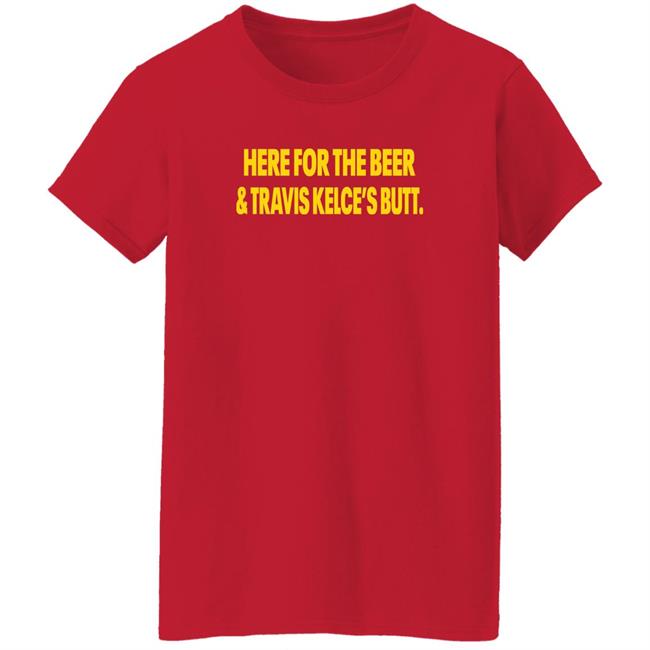 Here For The Beer And Travis Kelce's Butt Shirt Chiefs Kingdom Here For The Beer And Travis Kelce's Butt Shirt Chiefs Kingdom