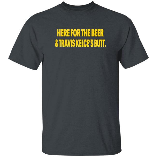 Here For The Beer And Travis Kelce's Butt Shirt Chiefs Kingdom Here For The Beer And Travis Kelce's Butt Shirt Chiefs Kingdom