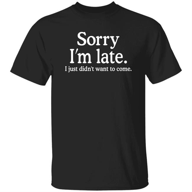 Sorry I'm Late I Just Didn't Want To Come Shirt Nayomaise