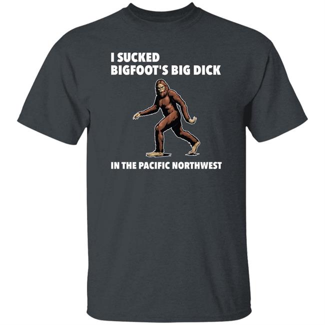 I Sucked Bigfoot's Big Dick In The Pacific Northwest Shirt Dean Hebscher