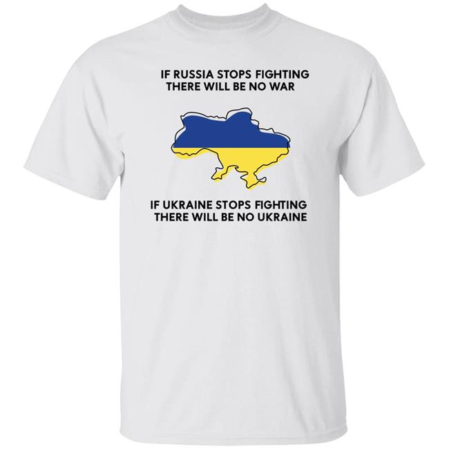 If Russia Stops Fighting There Will Be No War If Ukraine Stops Fighting There Will Be No Ukraine Shirt
