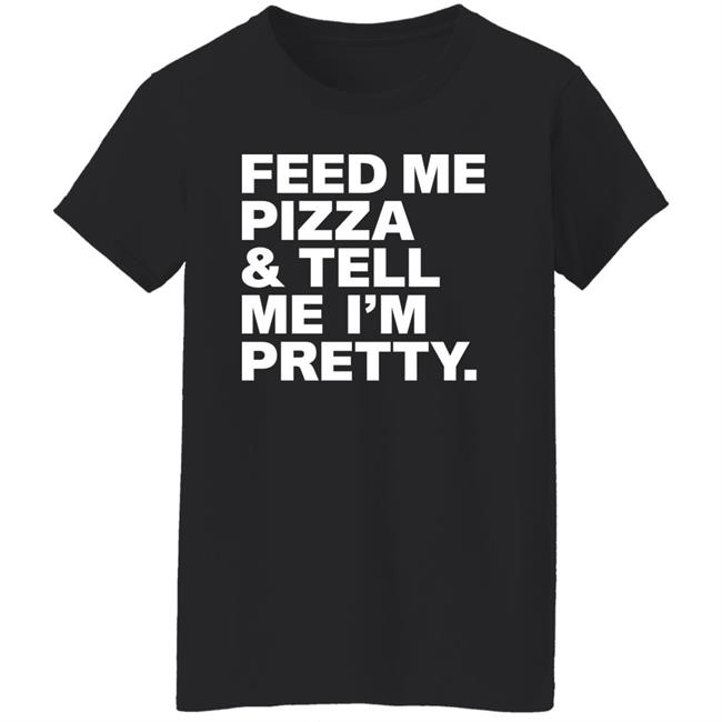 Feed Me Pizza And Tell Me I'm Pretty Shirt FJanexoxo Feed Me Pizza And Tell Me I'm Pretty Shirt FJanexoxo