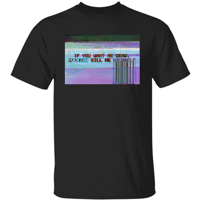 If You Want Me Dead, Fucking Kill Me Yourself Shirt Undying Apparel