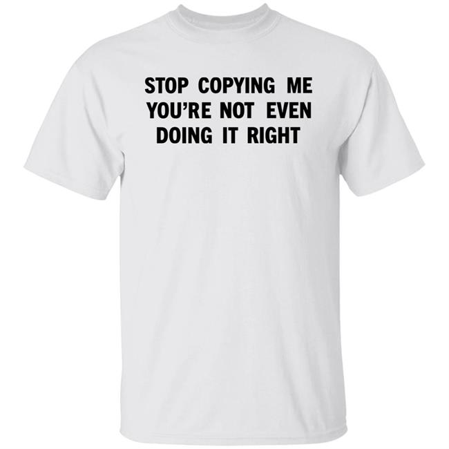 Stop Copying Me You're Not Even Doing It Right Shirt Sienna