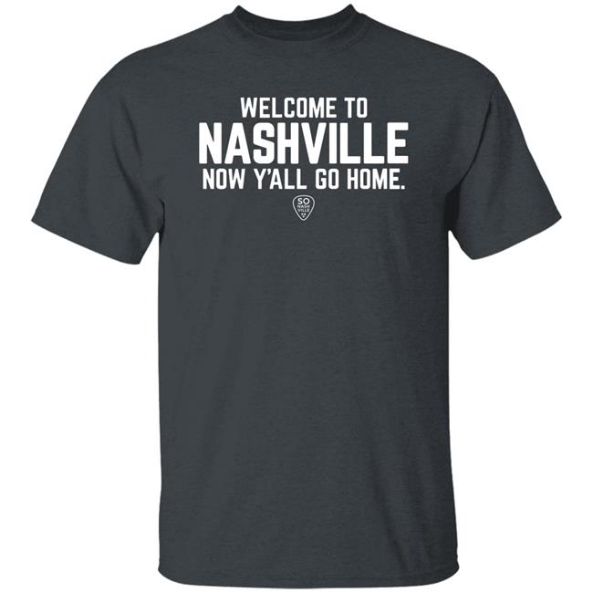 Welcome To Nashville Now Y'all Go Home Shirt So Nash Ville Store Welcome To Nashville Now Y'all Go Home Shirt So Nash Ville Store