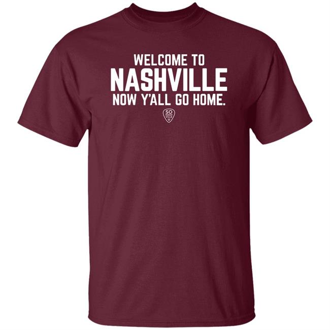 Welcome To Nashville Now Y'all Go Home Shirt So Nash Ville Store Welcome To Nashville Now Y'all Go Home Shirt So Nash Ville Store