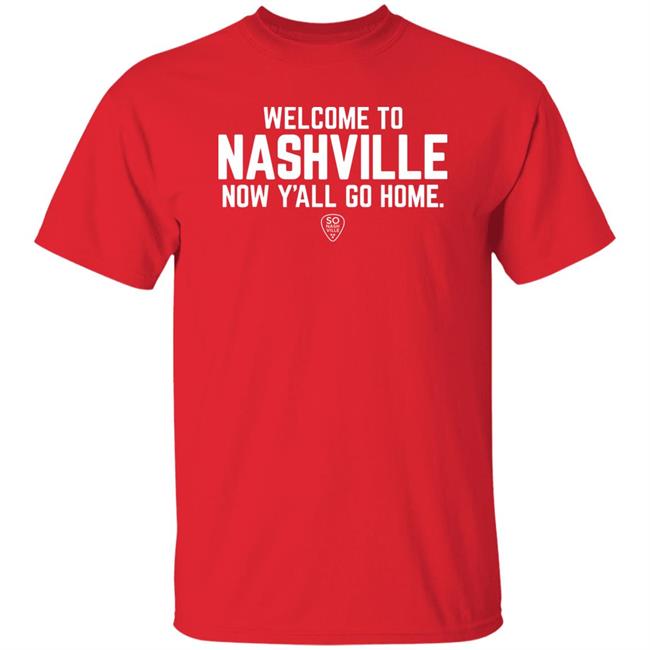 Welcome To Nashville Now Y'all Go Home Shirt So Nash Ville Store Welcome To Nashville Now Y'all Go Home Shirt So Nash Ville Store