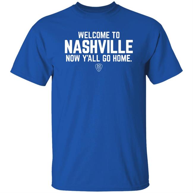 Welcome To Nashville Now Y'all Go Home Shirt So Nash Ville Store Welcome To Nashville Now Y'all Go Home Shirt So Nash Ville Store
