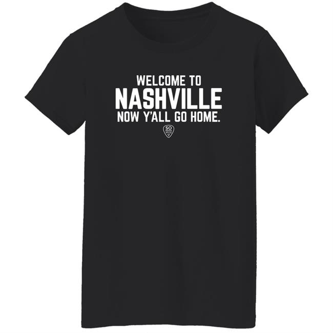 Welcome To Nashville Now Y'all Go Home Shirt So Nash Ville Store Welcome To Nashville Now Y'all Go Home Shirt So Nash Ville Store