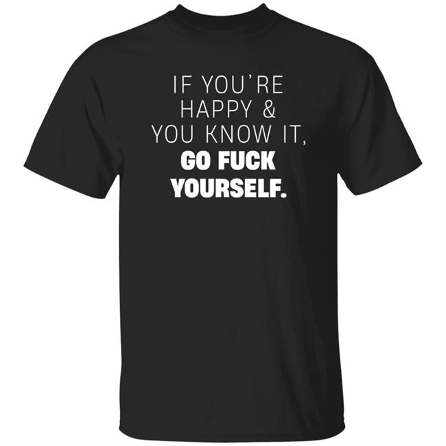 If You're Happy And You Know It Go Fuck Yourself Shirt Inked Shop If You're Happy & You Know It Shirt