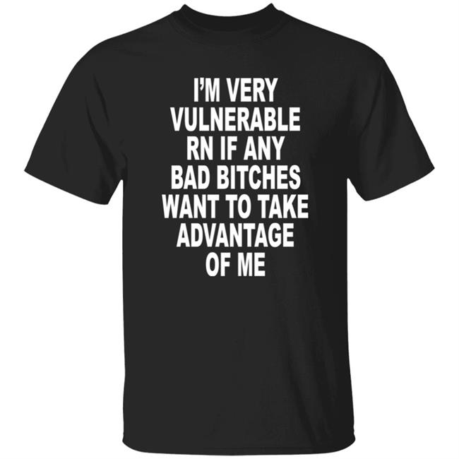 I'm Very Vulnerable Rn If Any Bad Bitches Wanna Take Advantage Of Me Shirt Feral Streetwear Shop