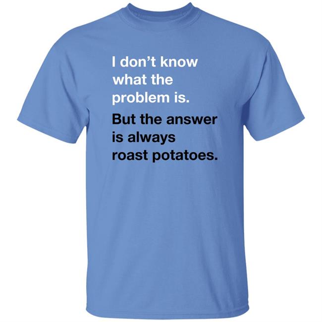 I Don't Know What The Problem Is But The Answer Is Always Roast Potatoes Shirt Very British Problems Merch Roast Potatoes Shirt
