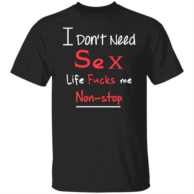 I Don't Need Sex Life Fucks Me Non-Stop Shirt Yonhx2