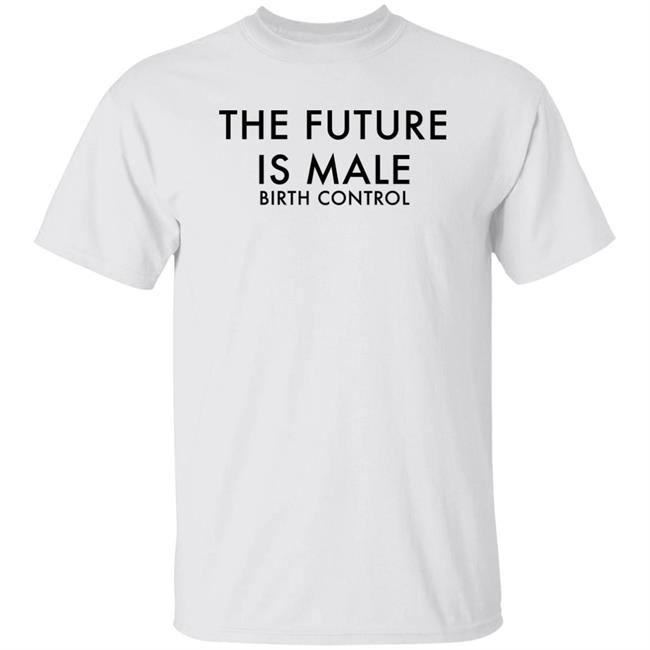 Shirts That Go Hard The Future Is Male Birth Control Shirt Good Shirts Store