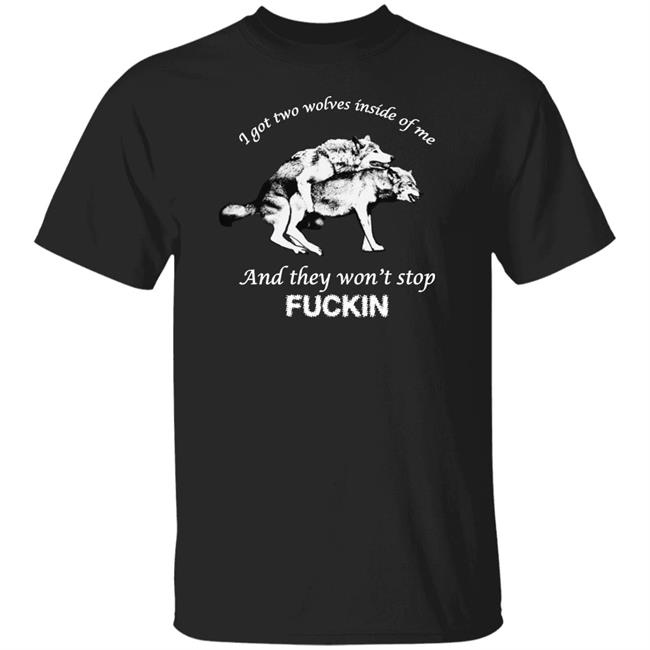 I Got Two Wolves Inside Me And They Won't Stop Fuckin Shirt Shirts That Go Hard