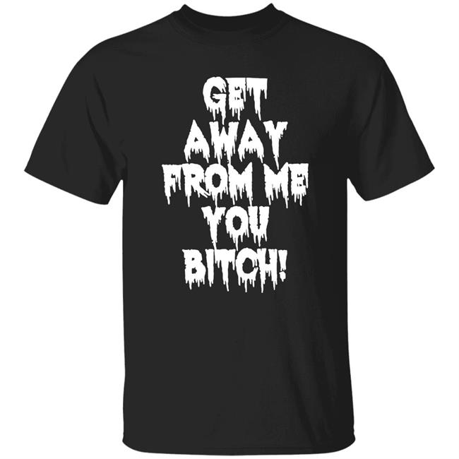 Get Away From Me You Bitch Shirt Mkultramllf