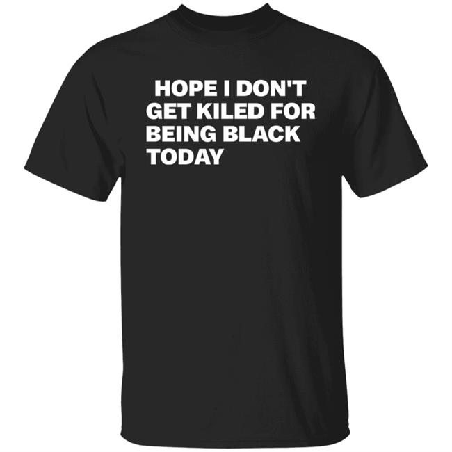 Hope I Don't Get Killed For Being Black Today Shirt Boycott Georgia Black Lives Matter