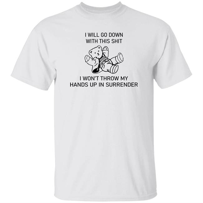 I Will Go Down With This Shit I Won't Throw My Hands Up In Surrender Shirt Shirts That Go Hard