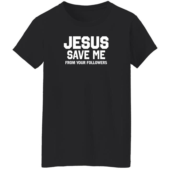 Jesus Save Me From Your Followers Shirt Traderjoeswhore