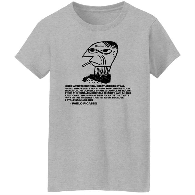 Shirtsthtgohard Merch Good Afternoon Borrow Great Artists Steal Steal Whatever Shirt Pablo Picasso