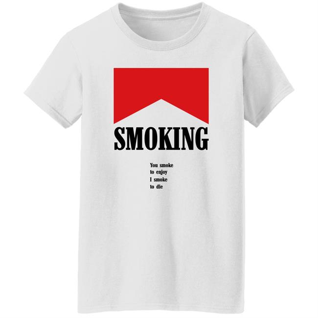Shirts That Go Hard Shirtsthatgohard Shop Smoking You Smoke To Enjoy I Smoke To Die Shirt