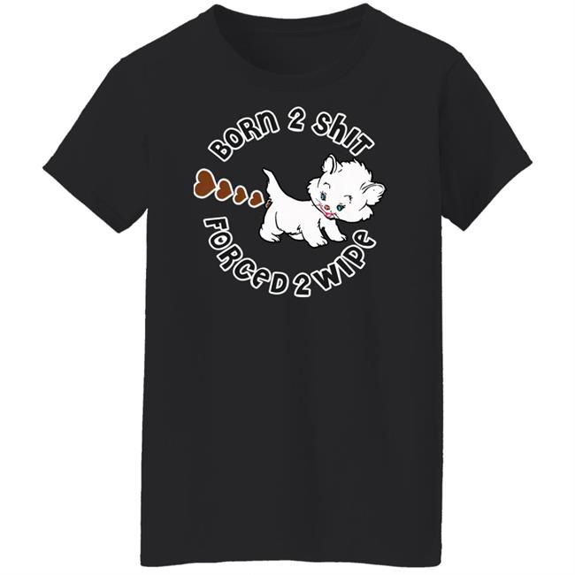 Shirts That Go Hard Born 2 Shit Forced 2 Wipe Shirt Good Shirts Merch
