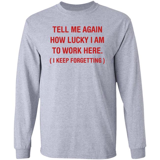 George Burton Tell Me Again How Lucky I Am To Work Here I Keep Forgetting Shirt