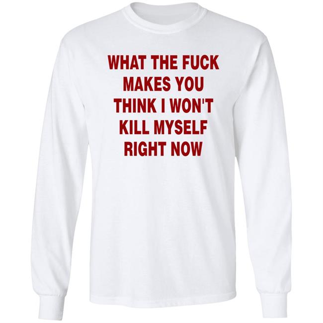 What The Fuck Makes You Think I Won't Kill Myself Right Now Shirt Brailled Fit Of The Week