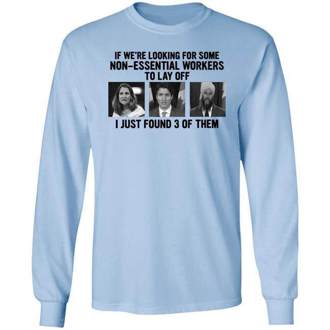 Canadian Politicians Chrystia Freeland Justin Trudeau Jagmeet Singh If We're Looking For Some Non-Essential Workers To Lay Off I Just Found 3 Of Them Shirt Slk55again