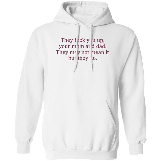 Shirts That Go Hard They Fuck You Up Your Mum And Dad The May Not Mean It But They Do Shirt