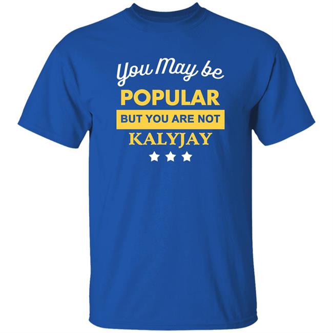 You May Be Popular But You Are Not Kalyjay Shirt Kalyjay Gyaigyimii