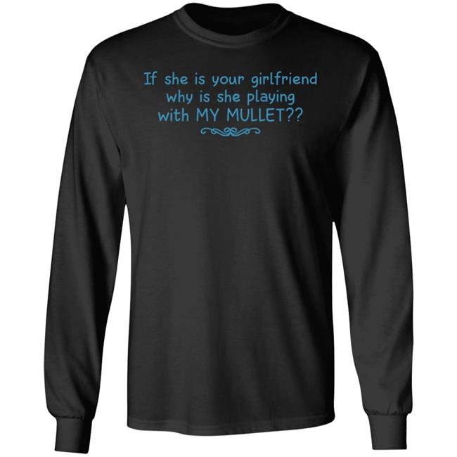 If She Is Your Girlfriend Why Is She Playing With My Mullet Shirt Shirts That Go Hard