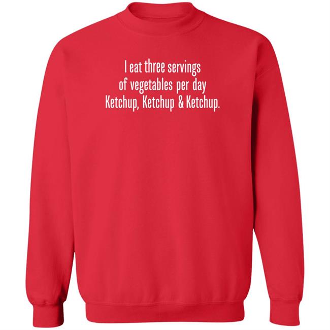 I Eat Three Servings Of Vegetables Per Day Ketchup Ketchup And Ketchup Shirt Shirts With Threatening Auras