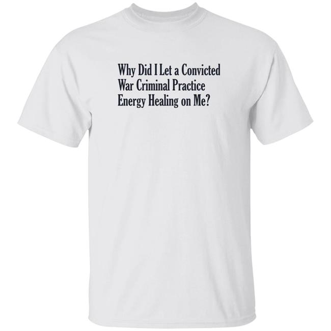Why Did I Let A Convicted War Criminal Practice Energy Healing On Me Shirt Alanamayjohnson Why Did I Let A Convicted War Criminal Practice Energy Healing On Me Shirt Hoodie Sweatshirt
