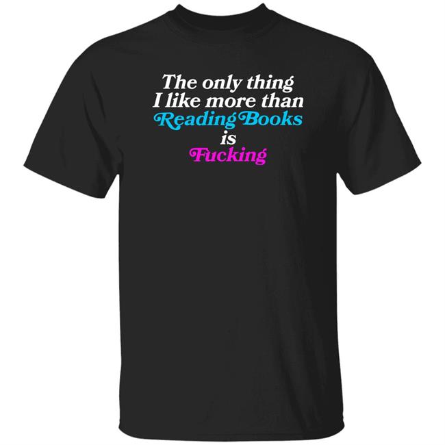 The Only Thing I Like More Than Reading Books Is Fucking Shirt Comfy Jr Merch