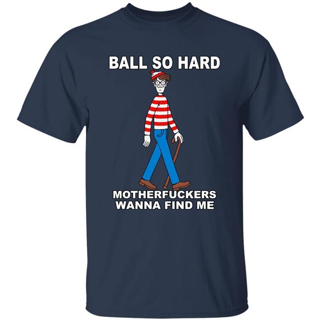 Shirts That Go Hard Ball So Hard Motherfuckers Wanna Find Me Shirt