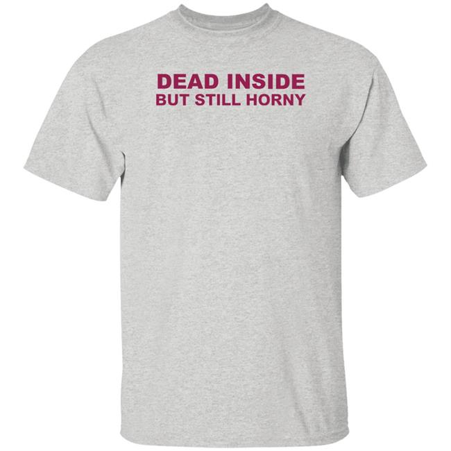 Dead Inside But Still Horny Shirt Shirts That Go Hard