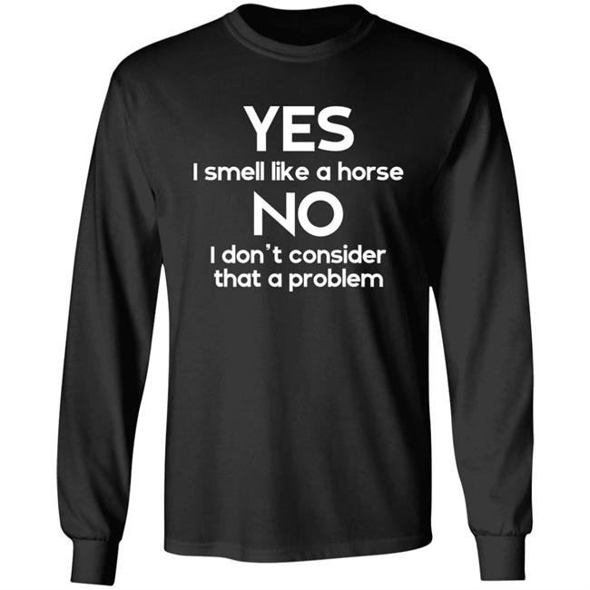 Shirts That Go Hard Yes I Smell Like A Horse No I Don't Consider That A Problem Shirt
