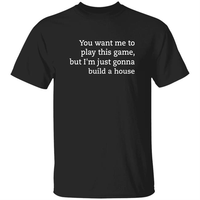 You Want Me To Play This Game But I'm Just Gonna Build A House Shirt Jens Bergensten You Want Me To Play This Game But I'm Just Gonna Build A House Shirt Hoodie Sweatshirt