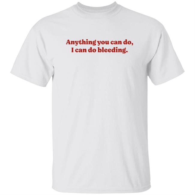 Anything You Can Do I Can Do Bleeding Shirt