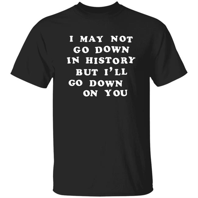 3Rdclass Store I May Not Go Down In History But I'll Go Down On You T-Shirt 3rdclass Merch 3Rdclass Store I May Not Go Down In History But I'll Go Down On You T-Shirt Hoodie Sweatshirt