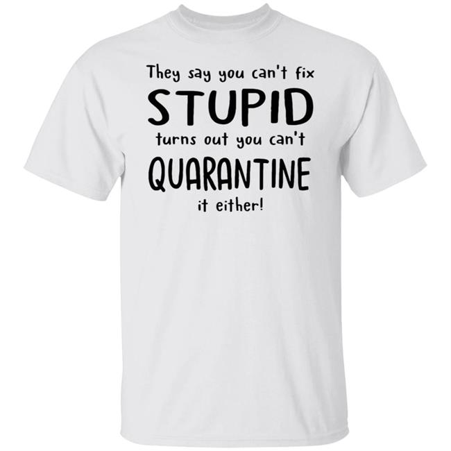 They Say You Can't Fix Stupid Turns Out You Can't Quarantine It Either Shirt