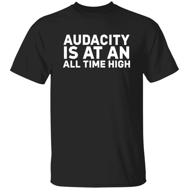 Audacity Is At An All Time High Shirt Hoodie Sweatshirt
