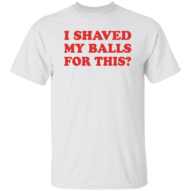 I Shaved My ball s For This T Shirt Hoodie Sweatshirt