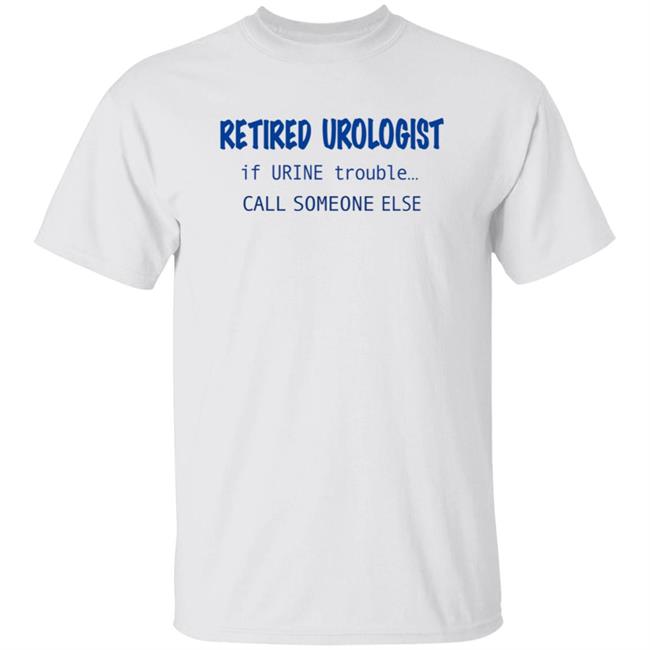 Retired Urologist If Urine Trouble Call Someone Else Shirt Hoodie Sweatshirt