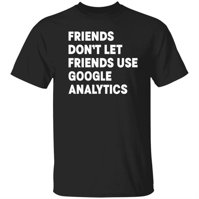 Friends Don't Let Friends Use Google Analytics Shirt Hoodie Sweatshirt
