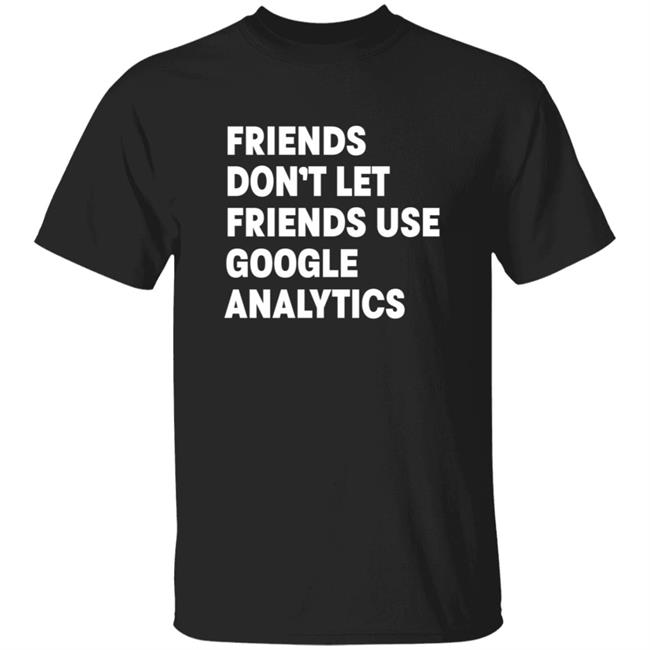 Friends Don't Let Friends Use Google Analytics Shirt Cottonbureau Merch Friends Don't Let Friends Use Google Analytics Shirt Hoodie Sweatshirt